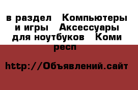  в раздел : Компьютеры и игры » Аксессуары для ноутбуков . Коми респ.